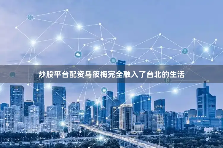 炒股平台配资马筱梅完全融入了台北的生活
