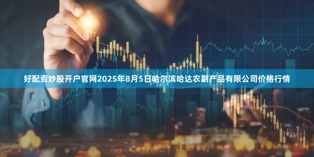 好配资炒股开户官网2025年8月5日哈尔滨哈达农副产品有限公司价格行情