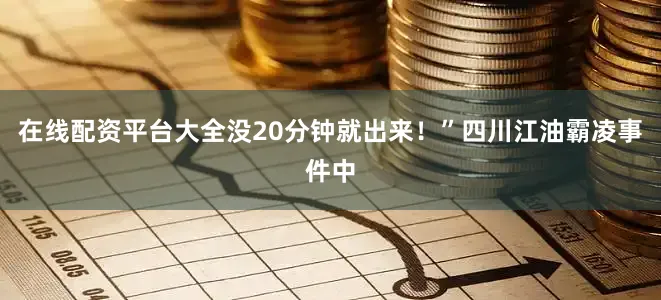 在线配资平台大全没20分钟就出来！”四川江油霸凌事件中