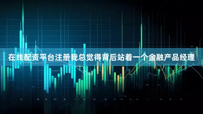 在线配资平台注册我总觉得背后站着一个金融产品经理