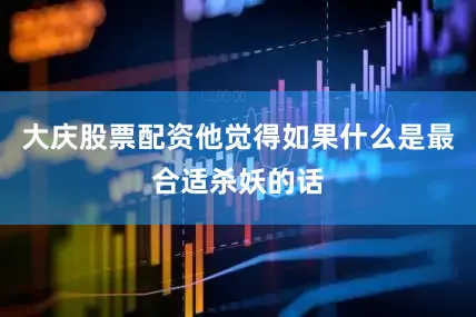 大庆股票配资他觉得如果什么是最合适杀妖的话