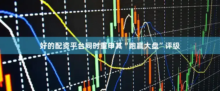 好的配资平台同时重申其“跑赢大盘”评级