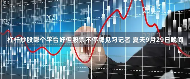 杠杆炒股哪个平台好但股票不停牌　　见习记者 夏天　　9月29日晚间
