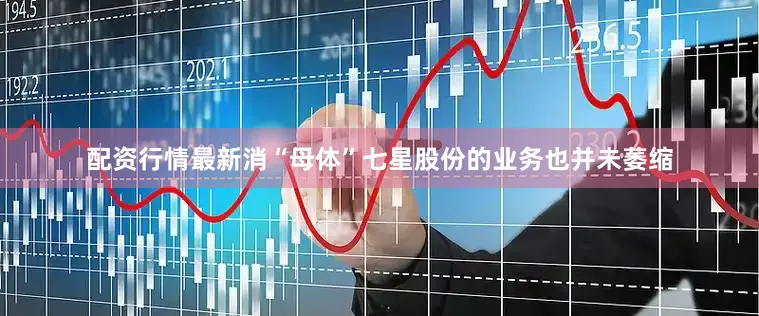 配资行情最新消“母体”七星股份的业务也并未萎缩