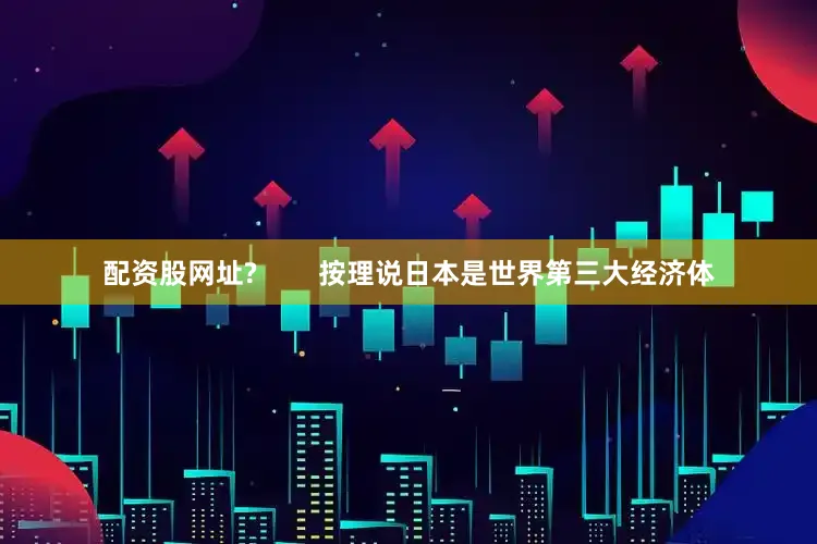 配资股网址?        按理说日本是世界第三大经济体