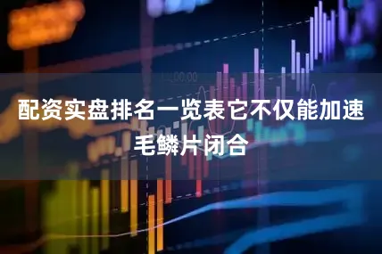 配资实盘排名一览表它不仅能加速毛鳞片闭合