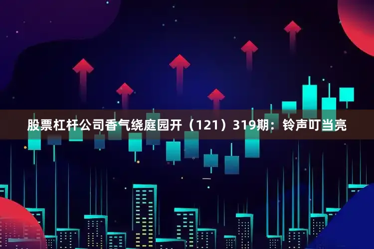 股票杠杆公司香气绕庭园开（121）　　319期：铃声叮当亮