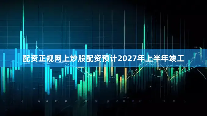 配资正规网上炒股配资预计2027年上半年竣工