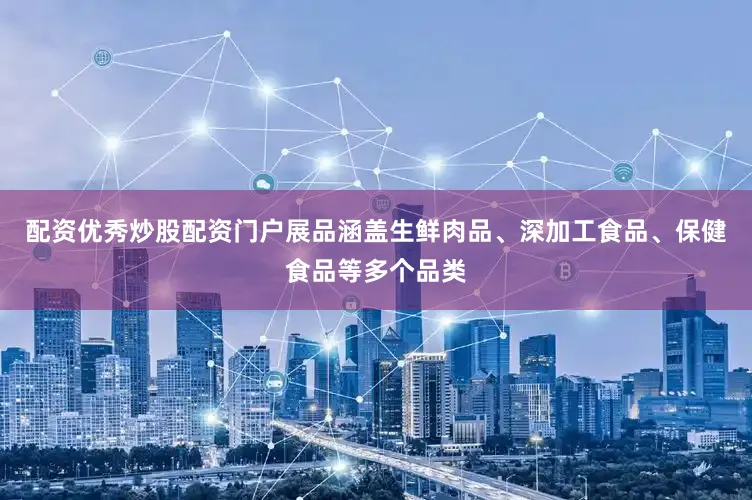 配资优秀炒股配资门户展品涵盖生鲜肉品、深加工食品、保健食品等多个品类