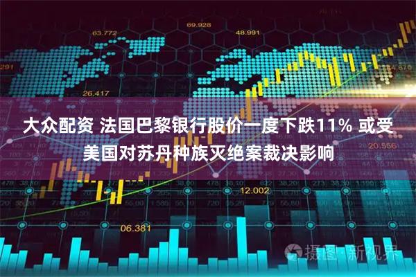 大众配资 法国巴黎银行股价一度下跌11% 或受美国对苏丹种族灭绝案裁决影响