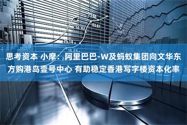 思考资本 小摩：阿里巴巴-W及蚂蚁集团向文华东方购港岛壹号中心 有助稳定香港写字楼资本化率