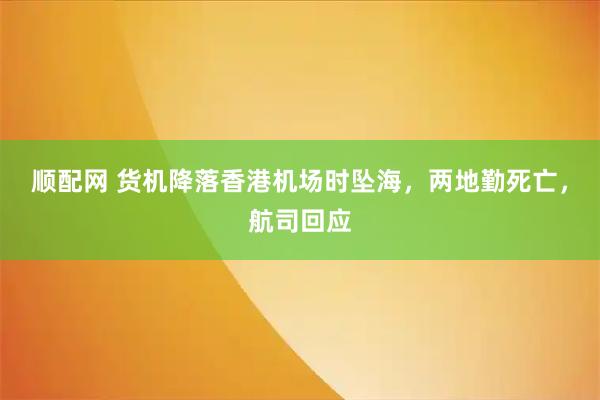顺配网 货机降落香港机场时坠海，两地勤死亡，航司回应