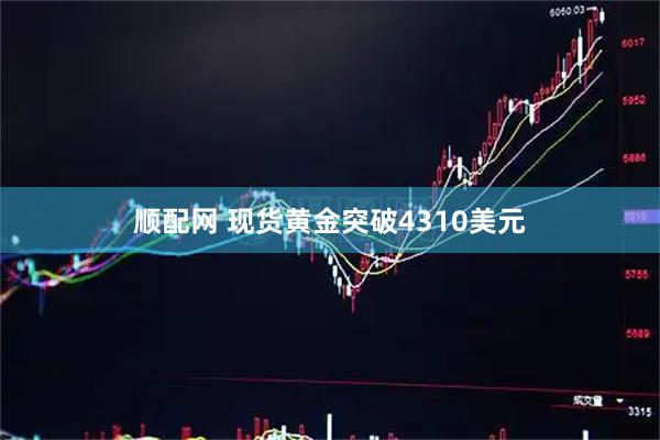 顺配网 现货黄金突破4310美元