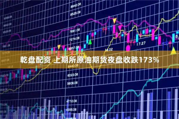 乾盘配资 上期所原油期货夜盘收跌173%