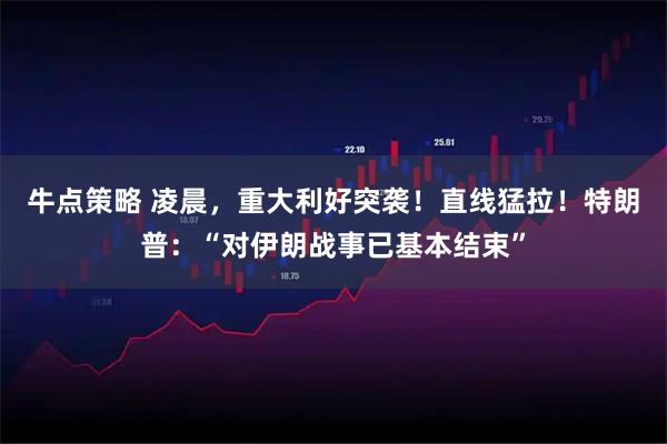 牛点策略 凌晨,重大利好突袭!直线猛拉!特朗普:“对伊朗战事已基本结束”