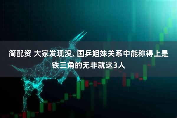 简配资 大家发现没, 国乒姐妹关系中能称得上是铁三角的无非就这3人