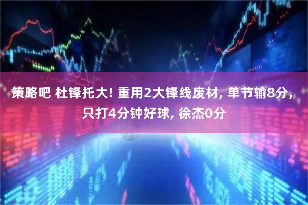 策略吧 杜锋托大! 重用2大锋线废材, 单节输8分, 只打4分钟好球, 徐杰0分