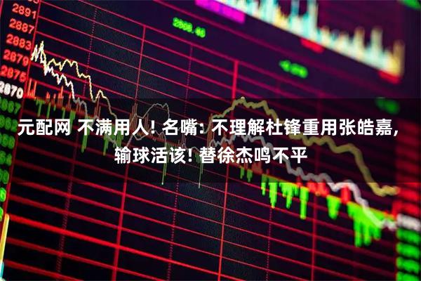 元配网 不满用人! 名嘴: 不理解杜锋重用张皓嘉, 输球活该! 替徐杰鸣不平