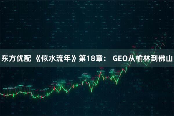 东方优配 《似水流年》第18章： GEO从榆林到佛山
