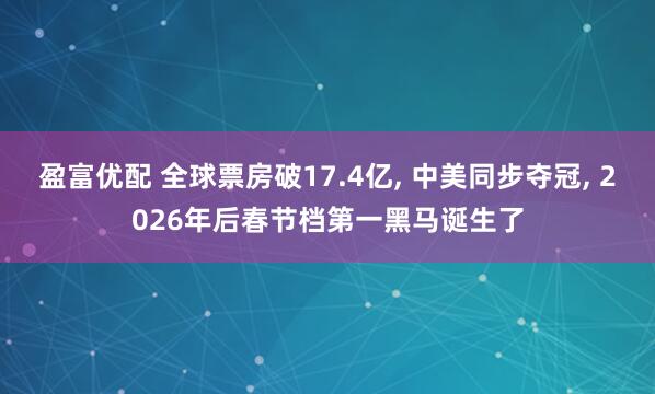 盈富优配 全球票房破17.4亿, 中美同步夺冠, 2026年后春节档第一黑马诞生了