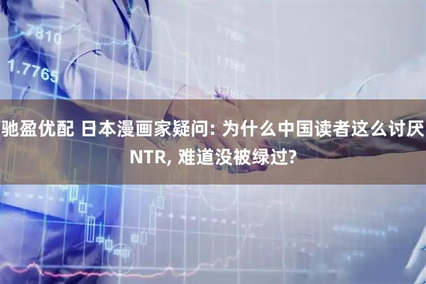 驰盈优配 日本漫画家疑问: 为什么中国读者这么讨厌NTR, 难道没被绿过?