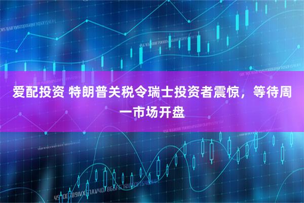 爱配投资 特朗普关税令瑞士投资者震惊，等待周一市场开盘