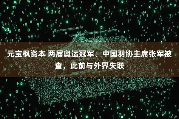 元宝枫资本 两届奥运冠军、中国羽协主席张军被查，此前与外界失联