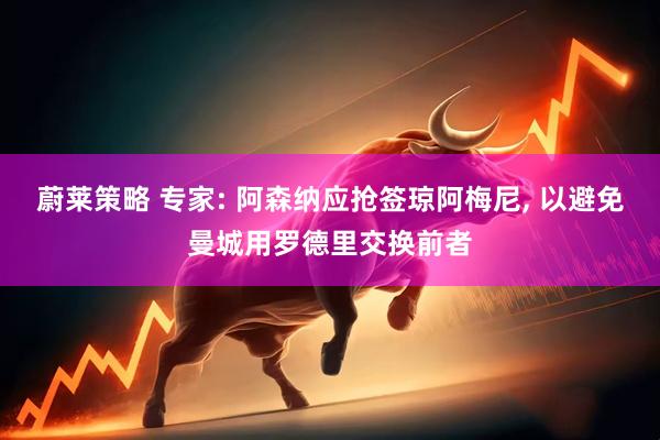 蔚莱策略 专家: 阿森纳应抢签琼阿梅尼, 以避免曼城用罗德里交换前者