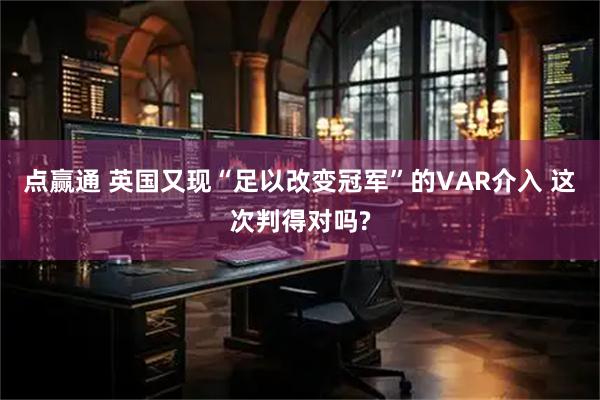 点赢通 英国又现“足以改变冠军”的VAR介入 这次判得对吗?