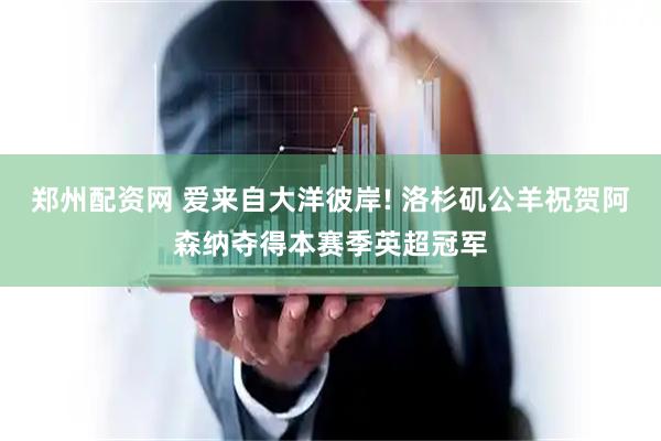 郑州配资网 爱来自大洋彼岸! 洛杉矶公羊祝贺阿森纳夺得本赛季英超冠军