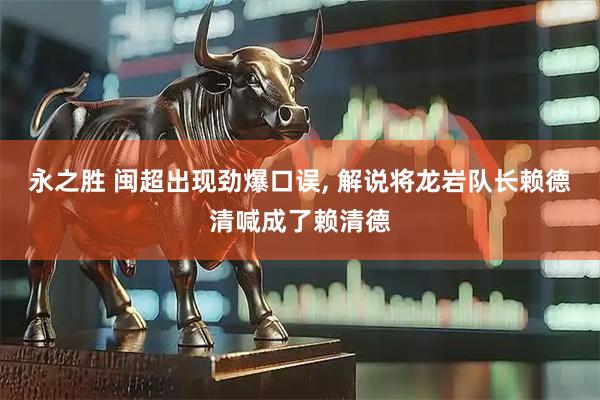 永之胜 闽超出现劲爆口误, 解说将龙岩队长赖德清喊成了赖清德