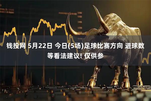 钱投网 5月22日 今日(5场)足球比赛方向 进球数等看法建议! 仅供参