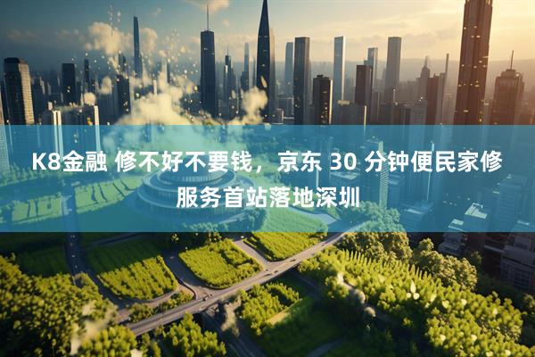 K8金融 修不好不要钱，京东 30 分钟便民家修服务首站落地深圳