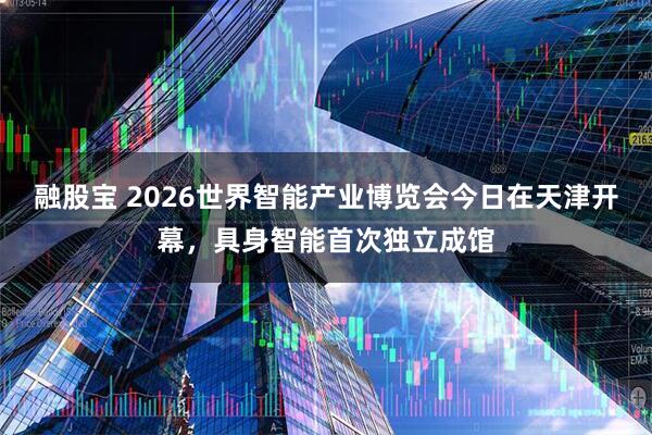 融股宝 2026世界智能产业博览会今日在天津开幕,具身智能首次独立成馆