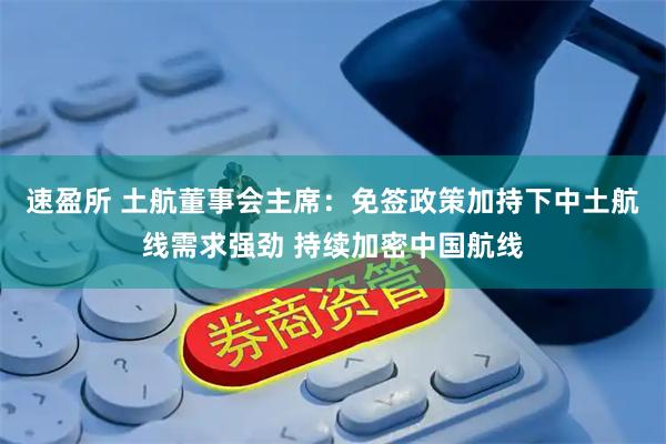 速盈所 土航董事会主席:免签政策加持下中土航线需求强劲 持续加密中国航线
