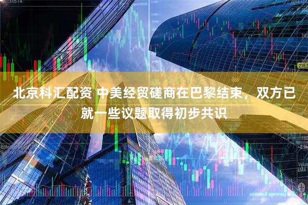 北京科汇配资 中美经贸磋商在巴黎结束，双方已就一些议题取得初步共识