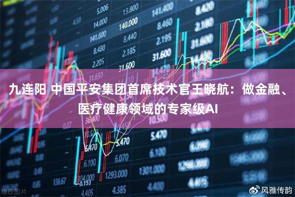 九连阳 中国平安集团首席技术官王晓航:做金融、医疗健康领域的专家级AI