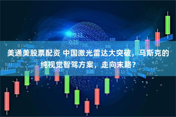 美通美股票配资 中国激光雷达大突破，马斯克的纯视觉智驾方案，走向末路？