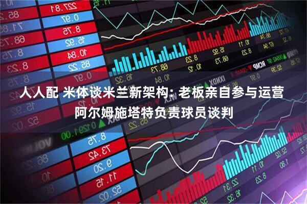 人人配 米体谈米兰新架构: 老板亲自参与运营 阿尔姆施塔特负责球员谈判