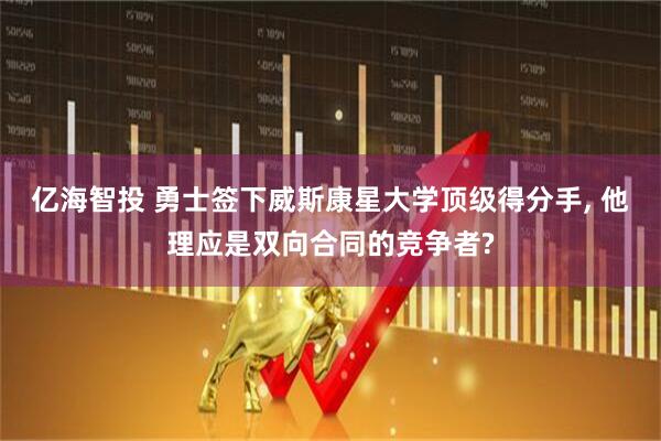 亿海智投 勇士签下威斯康星大学顶级得分手, 他理应是双向合同的竞争者?
