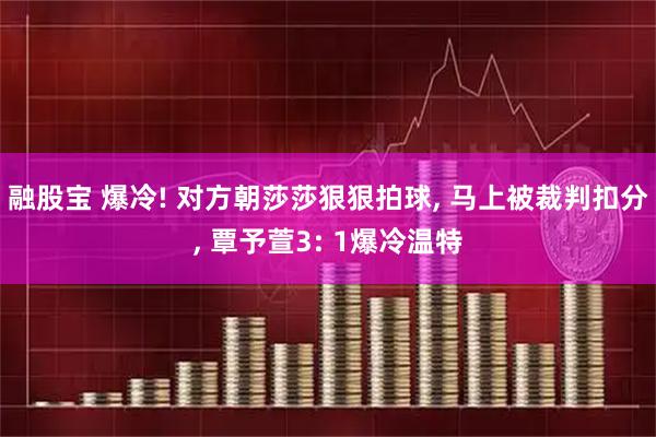 融股宝 爆冷! 对方朝莎莎狠狠拍球, 马上被裁判扣分, 覃予萱3: 1爆冷温特