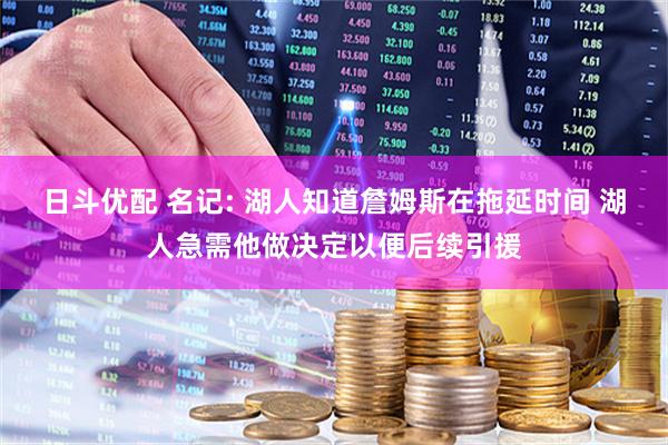 日斗优配 名记: 湖人知道詹姆斯在拖延时间 湖人急需他做决定以便后续引援