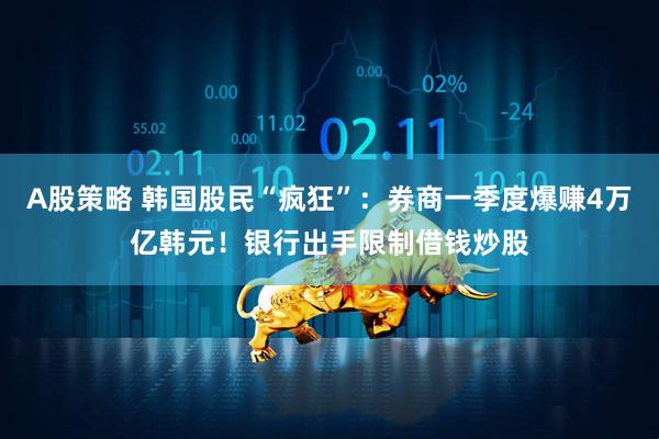 A股策略 韩国股民“疯狂”：券商一季度爆赚4万亿韩元！银行出手限制借钱炒股