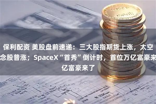 保利配资 美股盘前速递：三大股指期货上涨，太空概念股普涨；SpaceX“首秀”倒计时，首位万亿富豪来了