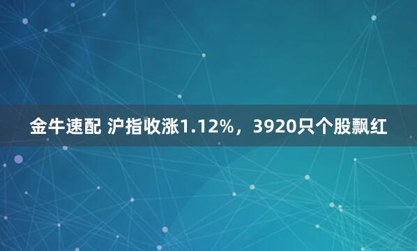 金牛速配 沪指收涨1.12%，3920只个股飘红