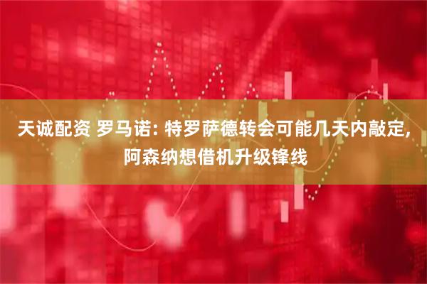天诚配资 罗马诺: 特罗萨德转会可能几天内敲定, 阿森纳想借机升级锋线