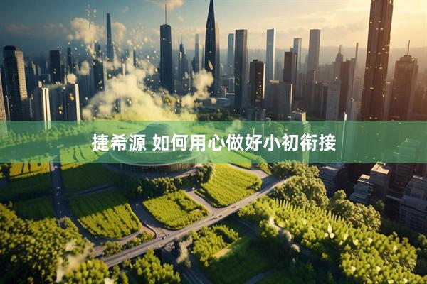 捷希源 如何用心做好小初衔接