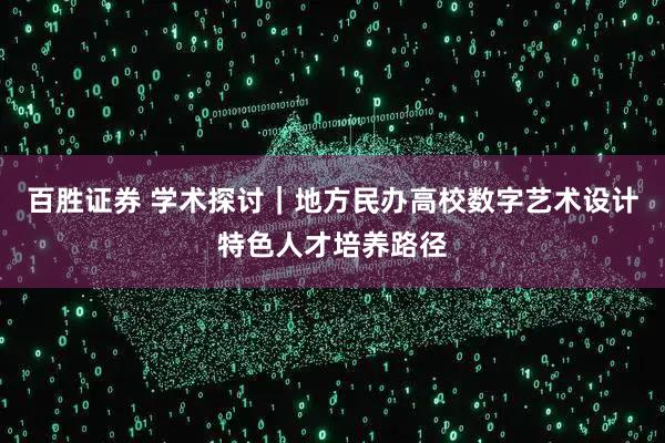百胜证券 学术探讨|地方民办高校数字艺术设计特色人才培养路径