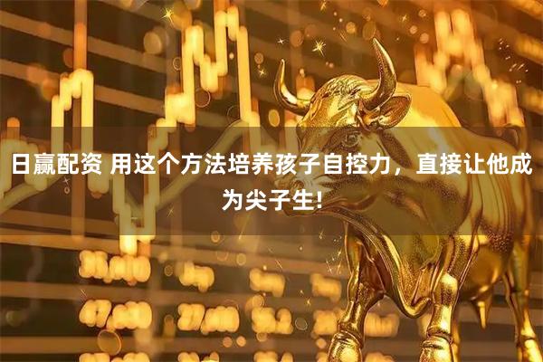 日赢配资 用这个方法培养孩子自控力,直接让他成为尖子生!