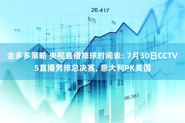金多多策略 央视直播排球时间表: 7月30日CCTV5直播男排总决赛, 意大利PK美国